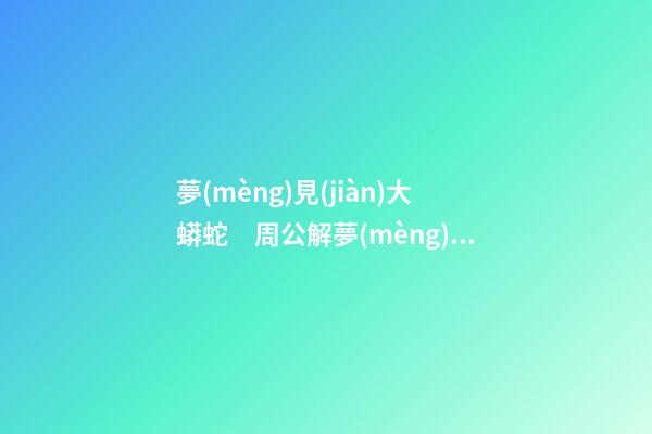 夢(mèng)見(jiàn)大蟒蛇　周公解夢(mèng)之夢(mèng)到大蟒蛇